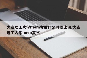 大连理工大学mem考后什么时候上课/大连理工大学mem复试