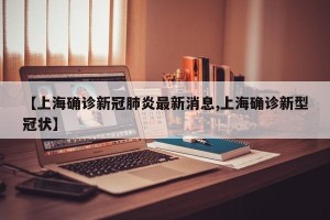 【上海确诊新冠肺炎最新消息,上海确诊新型冠状】