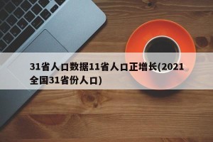 31省人口数据11省人口正增长(2021全国31省份人口)