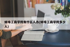 蚌埠工商学院有什么人办(蚌埠工商学院多少人)