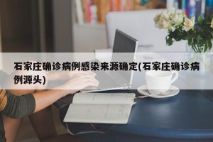 石家庄确诊病例感染来源确定(石家庄确诊病例源头)