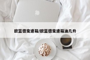 欧蓝德变速箱/欧蓝德变速箱油几升