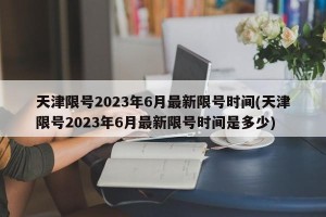 天津限号2023年6月最新限号时间(天津限号2023年6月最新限号时间是多少)