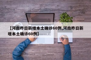 【河南昨日新增本土确诊60例,河南昨日新增本土确诊60例】