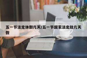 五一节法定休假几天/五一节国家法定放几天假