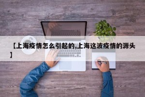 【上海疫情怎么引起的,上海这波疫情的源头】
