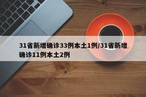 31省新增确诊33例本土1例/31省新增确诊11例本土2例