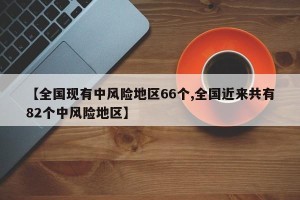 【全国现有中风险地区66个,全国近来共有82个中风险地区】