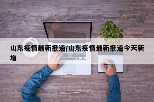 山东疫情最新报道/山东疫情最新报道今天新增