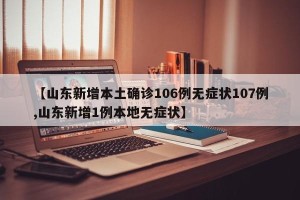 【山东新增本土确诊106例无症状107例,山东新增1例本地无症状】