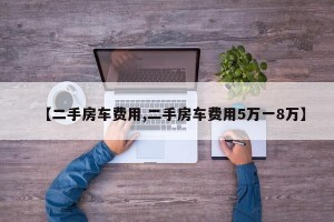 【二手房车费用,二手房车费用5万一8万】