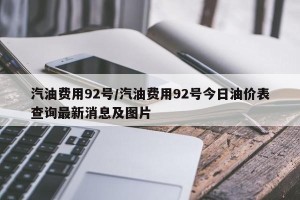 汽油费用92号/汽油费用92号今日油价表查询最新消息及图片