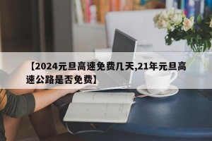 【2024元旦高速免费几天,21年元旦高速公路是否免费】