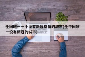 全国唯一一个没有新冠疫情的城市(全中国唯一没有新冠的城市)