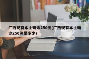 广西现有本土确诊250例(广西现有本土确诊250例是多少)