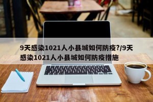 9天感染1021人小县城如何防疫?/9天感染1021人小县城如何防疫措施