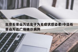 北京石景山万达女子为无症状感染者/今日石景山万达广场确诊病例