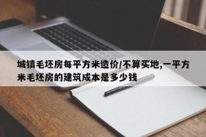 城镇毛坯房每平方米造价/不算买地,一平方米毛坯房的建筑成本是多少钱