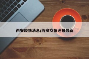西安疫情消息/西安疫情速报最新
