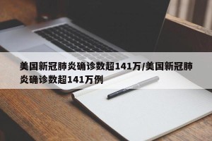 美国新冠肺炎确诊数超141万/美国新冠肺炎确诊数超141万例