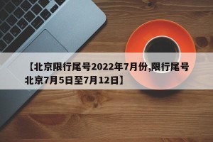 【北京限行尾号2022年7月份,限行尾号北京7月5日至7月12日】