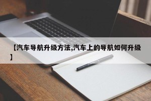 【汽车导航升级方法,汽车上的导航如何升级】