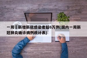 一周內新增新冠感染者超6万例(国内一周新冠肺炎确诊病例统计表)