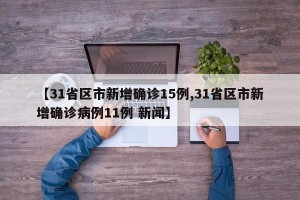 【31省区市新增确诊15例,31省区市新增确诊病例11例 新闻】