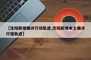 【沈阳新增确诊行动轨迹,沈阳新增本土确诊行程轨迹】