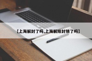 【上海解封了吗,上海解除封锁了吗】