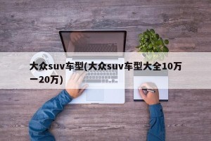 大众suv车型(大众suv车型大全10万一20万)