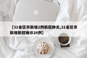 【31省区市新增2例新冠肺炎,31省区市新增新冠确诊26例】