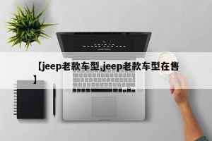 【jeep老款车型,jeep老款车型在售】