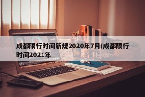 成都限行时间新规2020年7月/成都限行时间2021年