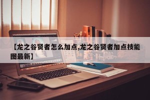 【龙之谷贤者怎么加点,龙之谷贤者加点技能图最新】