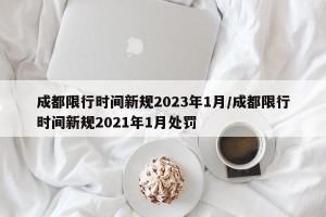 成都限行时间新规2023年1月/成都限行时间新规2021年1月处罚
