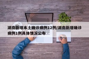 湖南新增本土确诊病例12例/湖南新增确诊病例1例具体情况公布