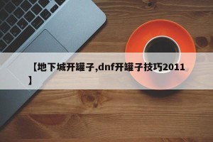 【地下城开罐子,dnf开罐子技巧2011】
