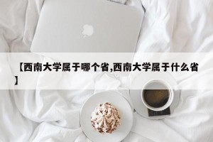 【西南大学属于哪个省,西南大学属于什么省】