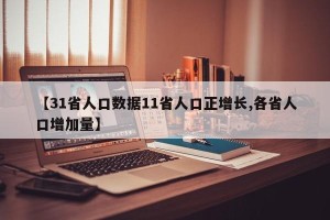 【31省人口数据11省人口正增长,各省人口增加量】