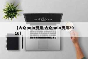 【大众polo费用,大众polo费用2016】