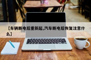 【车辆断电后重新起,汽车断电后恢复注意什么】
