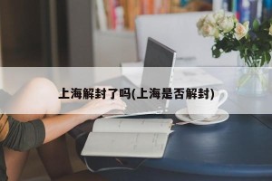 上海解封了吗(上海是否解封)