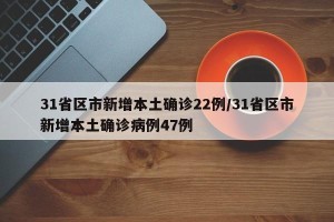 31省区市新增本土确诊22例/31省区市新增本土确诊病例47例