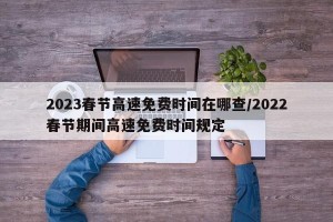 2023春节高速免费时间在哪查/2022春节期间高速免费时间规定