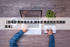 【倒车影像接线方法,倒车影像接线安装图解简单】
