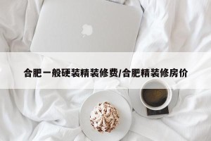 合肥一般硬装精装修费/合肥精装修房价