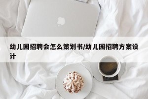 幼儿园招聘会怎么策划书/幼儿园招聘方案设计