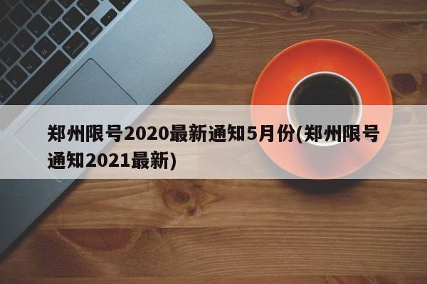 郑州限号2020最新通知5月份(郑州限号通知2021最新)