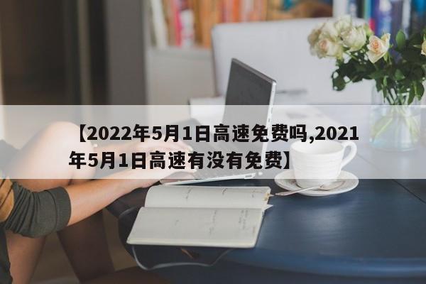 【2022年5月1日高速免费吗,2021年5月1日高速有没有免费】
